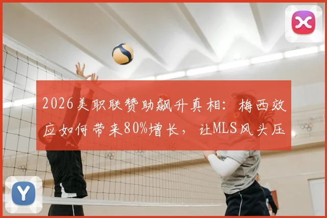 2026美职联赞助飙升真相:梅西效应如何带来80%增长,让MLS风头压过NBA与棒球