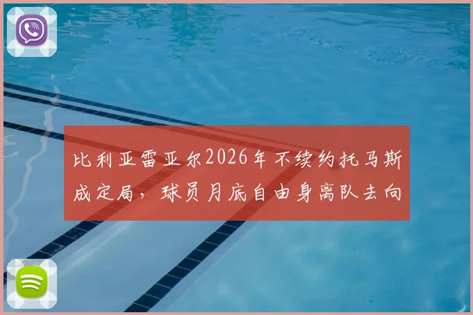 比利亚雷亚尔2026年不续约托马斯成定局，球员月底自由身离队去向分析