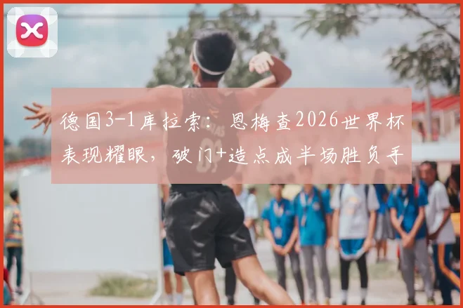 德国3-1库拉索：恩梅查2026世界杯表现耀眼，破门+造点成半场胜负手