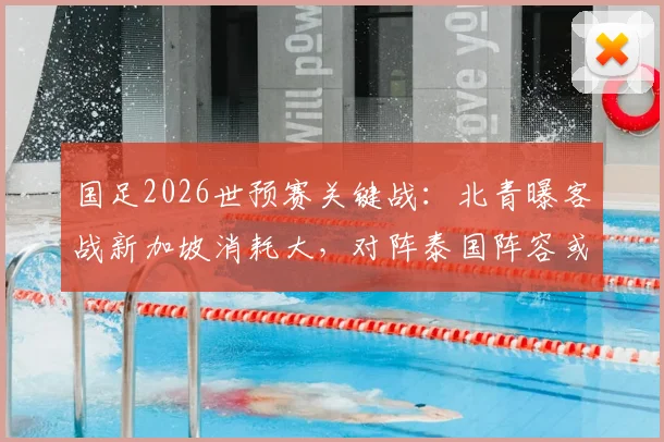 国足2026世预赛关键战:北青曝客战新加坡消耗大,对阵泰国阵容或轮换,出线形势分析