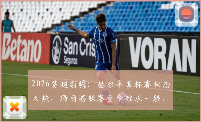 2026芬超前瞻：赫尔辛基杯赛状态火热，玛丽港联赛至今难求一胜，两队交锋战绩全解析